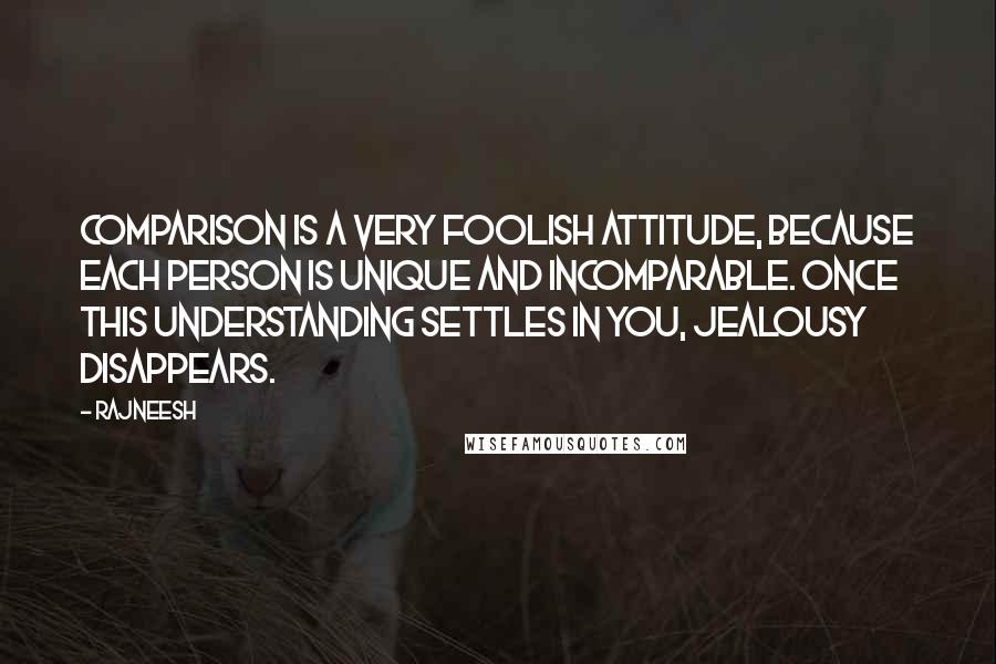 Rajneesh Quotes: Comparison is a very foolish attitude, because each person is unique and incomparable. Once this understanding settles in you, jealousy disappears.