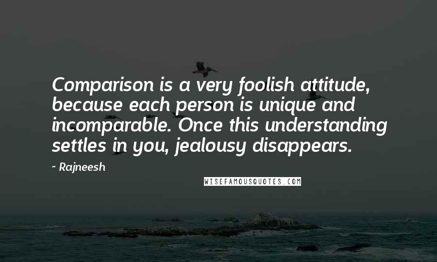 Rajneesh Quotes: Comparison is a very foolish attitude, because each person is unique and incomparable. Once this understanding settles in you, jealousy disappears.