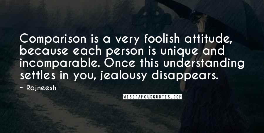 Rajneesh Quotes: Comparison is a very foolish attitude, because each person is unique and incomparable. Once this understanding settles in you, jealousy disappears.