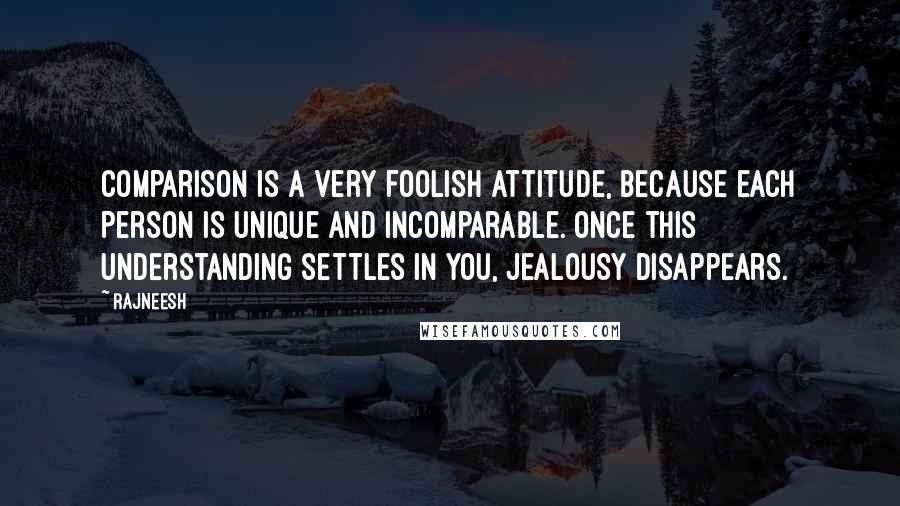 Rajneesh Quotes: Comparison is a very foolish attitude, because each person is unique and incomparable. Once this understanding settles in you, jealousy disappears.