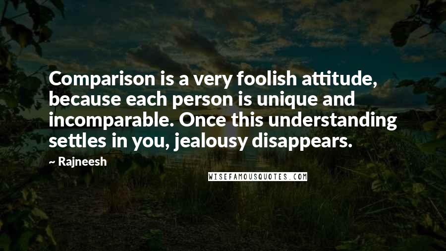 Rajneesh Quotes: Comparison is a very foolish attitude, because each person is unique and incomparable. Once this understanding settles in you, jealousy disappears.