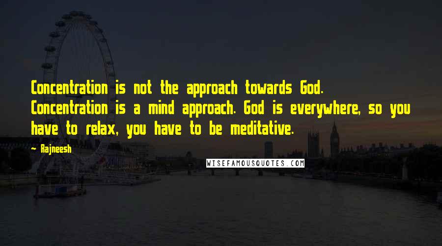 Rajneesh Quotes: Concentration is not the approach towards God. Concentration is a mind approach. God is everywhere, so you have to relax, you have to be meditative.