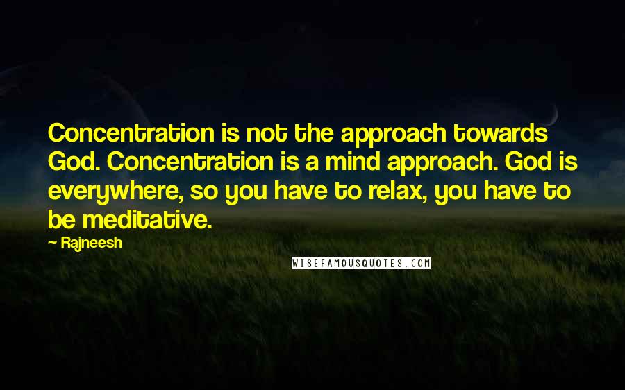 Rajneesh Quotes: Concentration is not the approach towards God. Concentration is a mind approach. God is everywhere, so you have to relax, you have to be meditative.