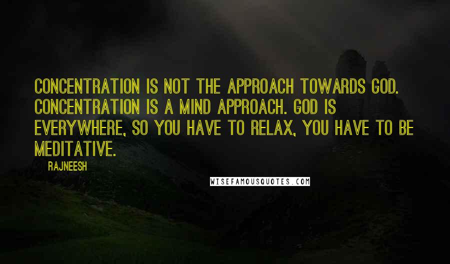 Rajneesh Quotes: Concentration is not the approach towards God. Concentration is a mind approach. God is everywhere, so you have to relax, you have to be meditative.