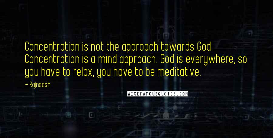Rajneesh Quotes: Concentration is not the approach towards God. Concentration is a mind approach. God is everywhere, so you have to relax, you have to be meditative.