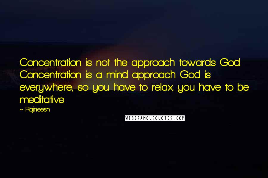 Rajneesh Quotes: Concentration is not the approach towards God. Concentration is a mind approach. God is everywhere, so you have to relax, you have to be meditative.