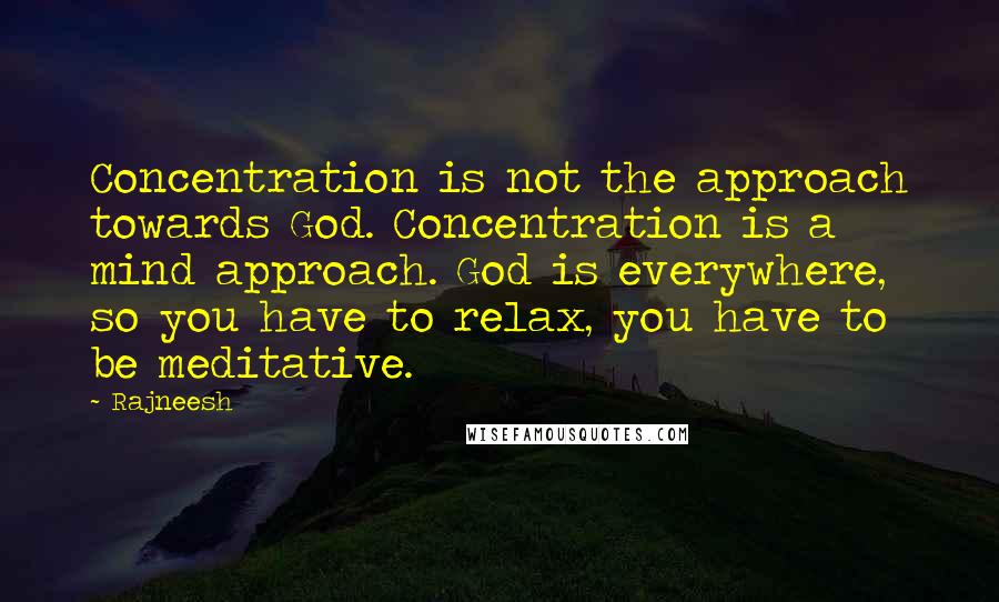 Rajneesh Quotes: Concentration is not the approach towards God. Concentration is a mind approach. God is everywhere, so you have to relax, you have to be meditative.