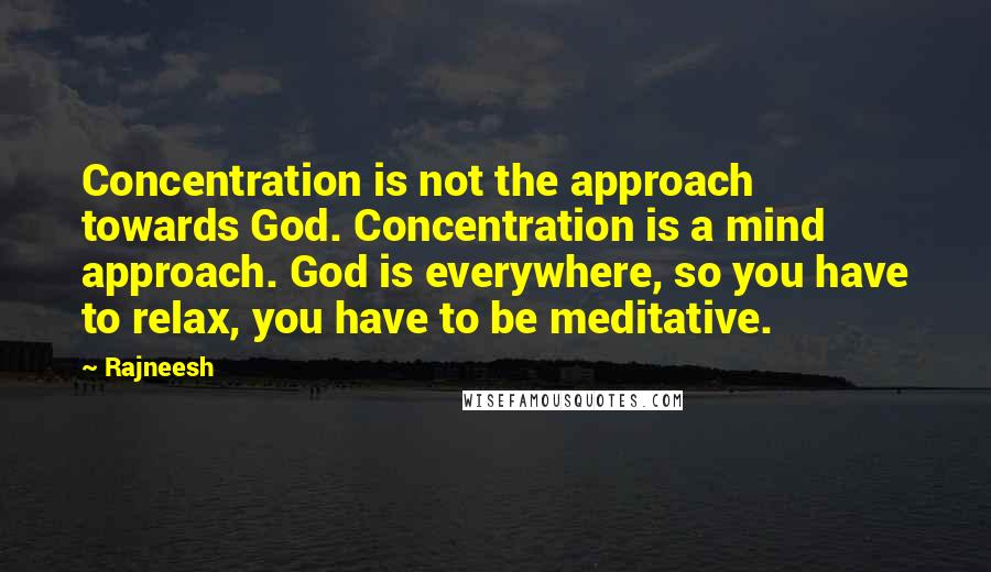 Rajneesh Quotes: Concentration is not the approach towards God. Concentration is a mind approach. God is everywhere, so you have to relax, you have to be meditative.