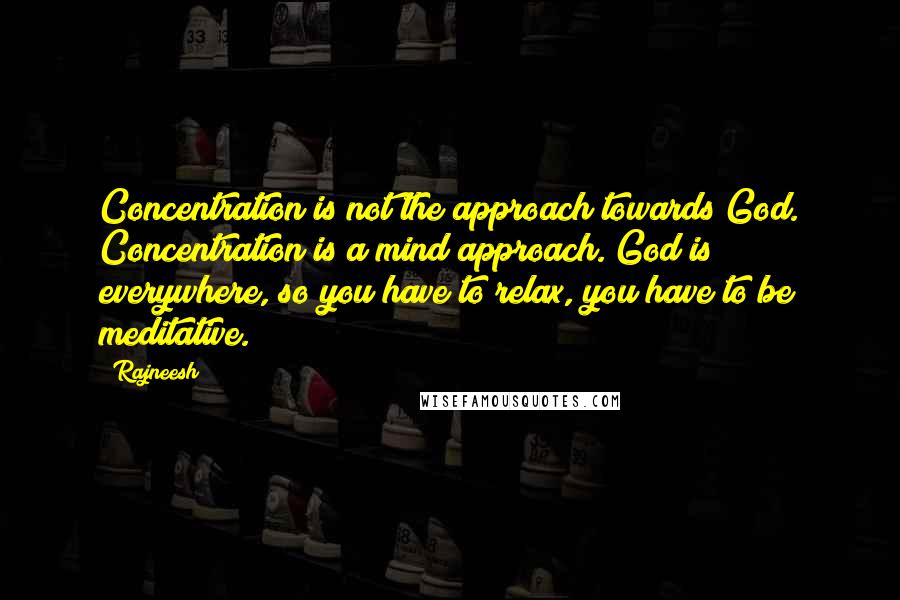 Rajneesh Quotes: Concentration is not the approach towards God. Concentration is a mind approach. God is everywhere, so you have to relax, you have to be meditative.