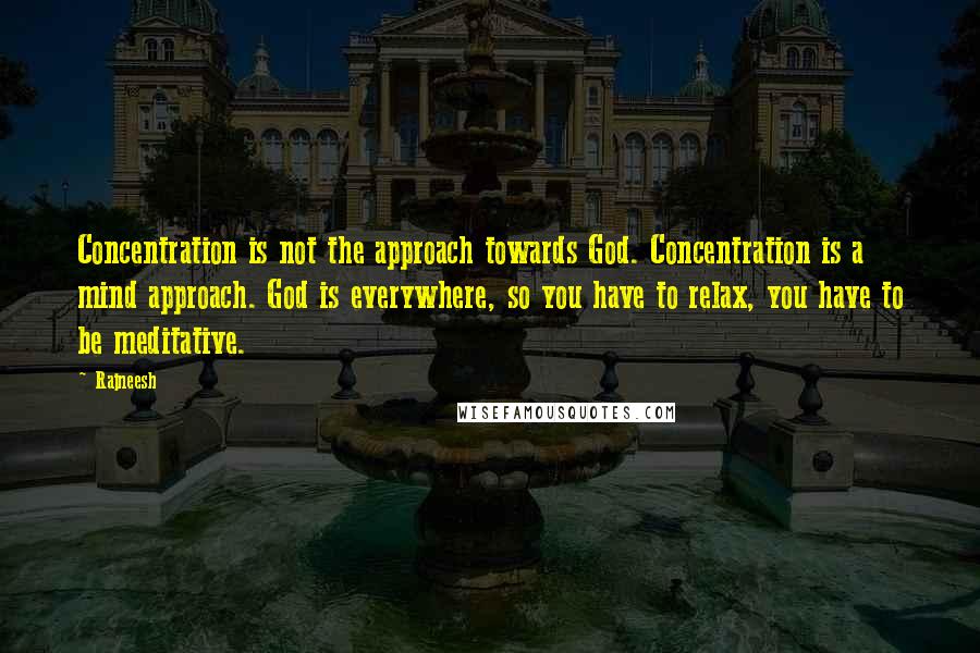 Rajneesh Quotes: Concentration is not the approach towards God. Concentration is a mind approach. God is everywhere, so you have to relax, you have to be meditative.