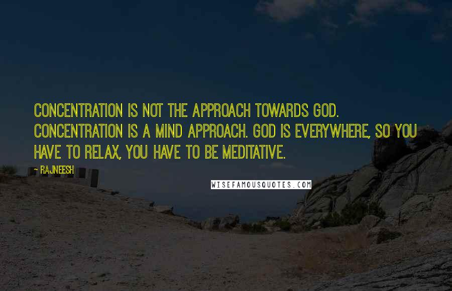 Rajneesh Quotes: Concentration is not the approach towards God. Concentration is a mind approach. God is everywhere, so you have to relax, you have to be meditative.