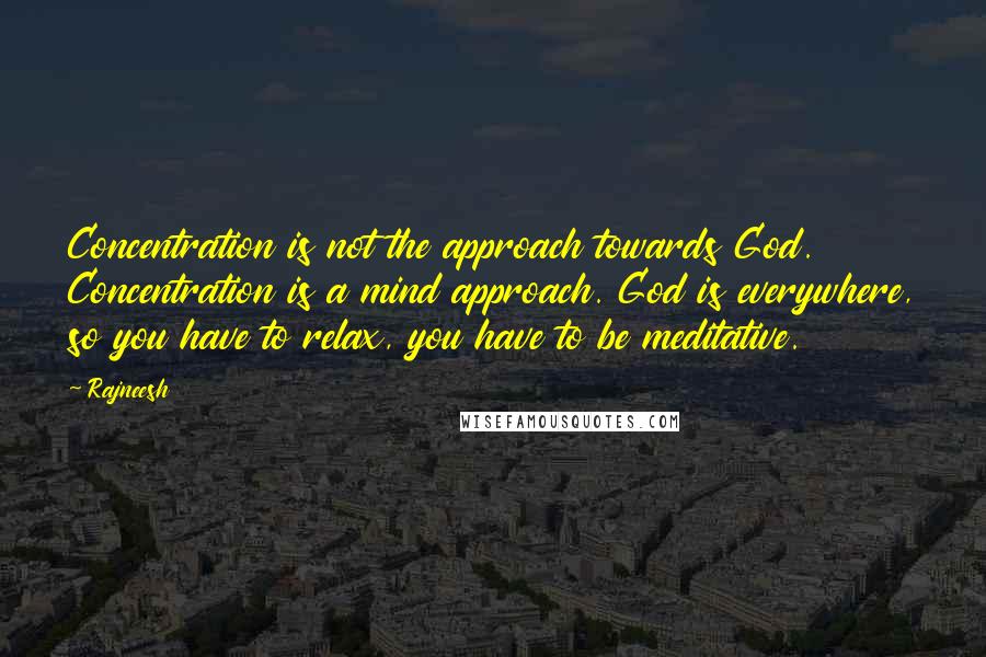 Rajneesh Quotes: Concentration is not the approach towards God. Concentration is a mind approach. God is everywhere, so you have to relax, you have to be meditative.