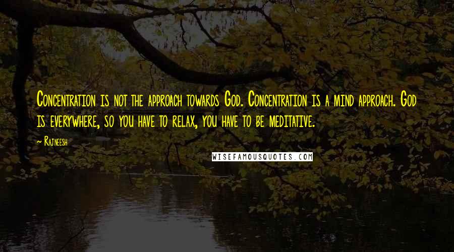 Rajneesh Quotes: Concentration is not the approach towards God. Concentration is a mind approach. God is everywhere, so you have to relax, you have to be meditative.