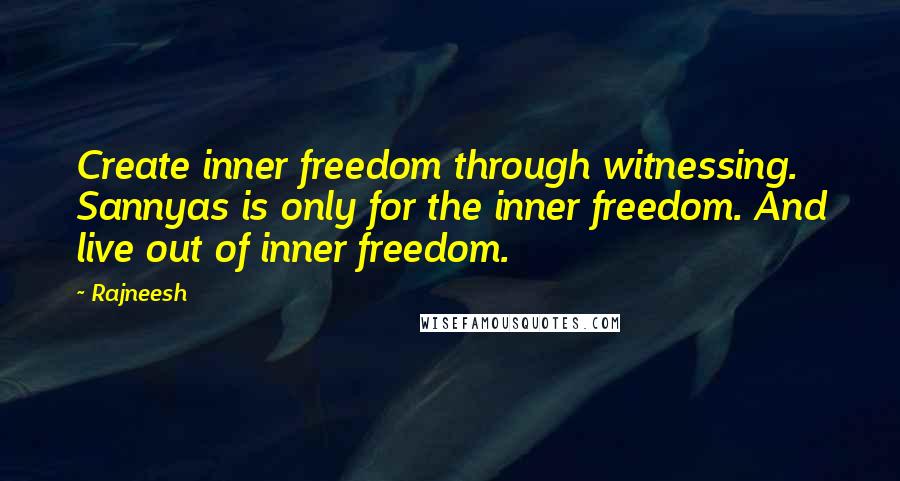 Rajneesh Quotes: Create inner freedom through witnessing. Sannyas is only for the inner freedom. And live out of inner freedom.