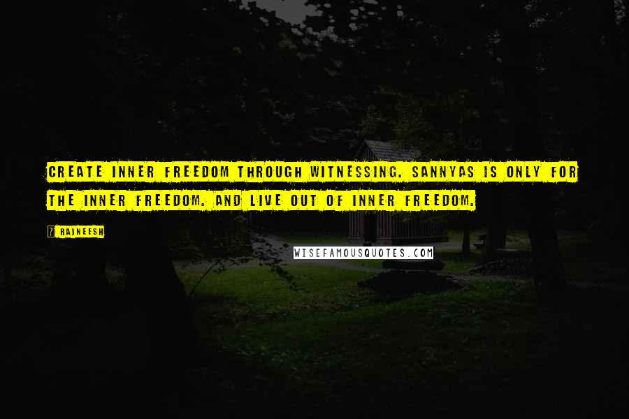 Rajneesh Quotes: Create inner freedom through witnessing. Sannyas is only for the inner freedom. And live out of inner freedom.