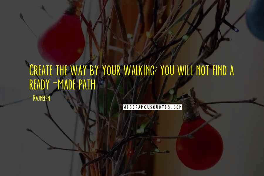 Rajneesh Quotes: Create the way by your walking; you will not find a ready-made path