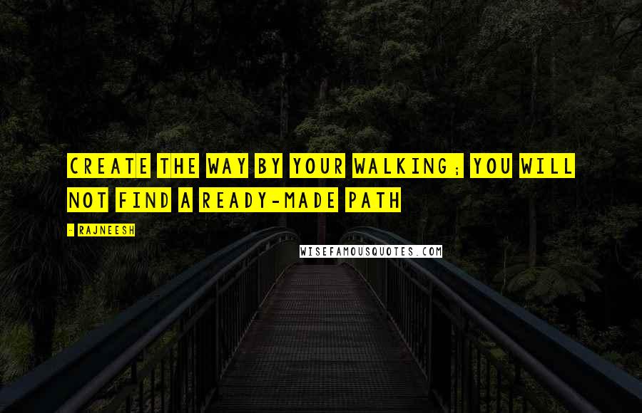 Rajneesh Quotes: Create the way by your walking; you will not find a ready-made path