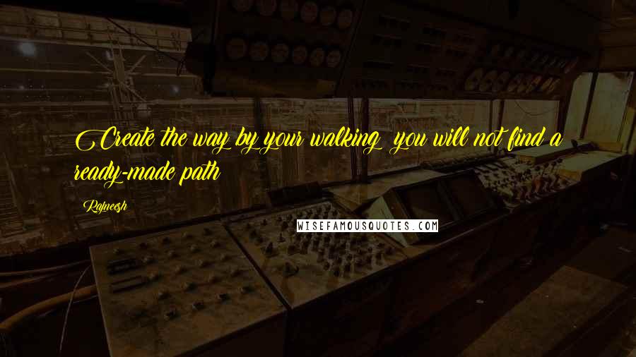 Rajneesh Quotes: Create the way by your walking; you will not find a ready-made path