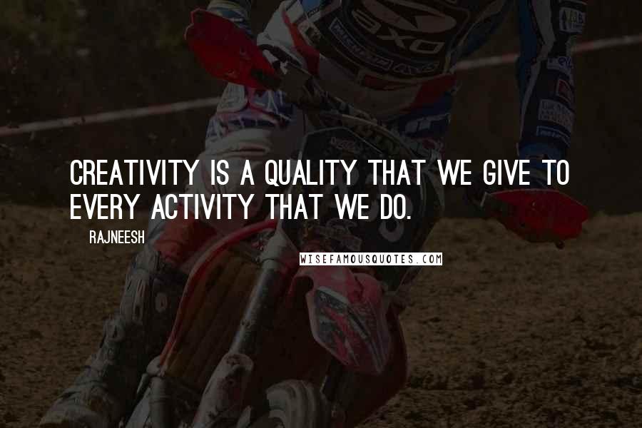 Rajneesh Quotes: Creativity is a quality that we give to every activity that we do.