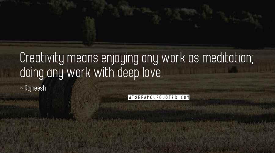 Rajneesh Quotes: Creativity means enjoying any work as meditation; doing any work with deep love.
