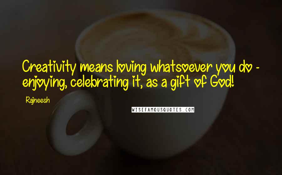 Rajneesh Quotes: Creativity means loving whatsoever you do - enjoying, celebrating it, as a gift of God!