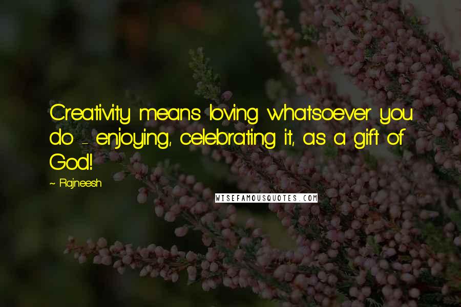 Rajneesh Quotes: Creativity means loving whatsoever you do - enjoying, celebrating it, as a gift of God!