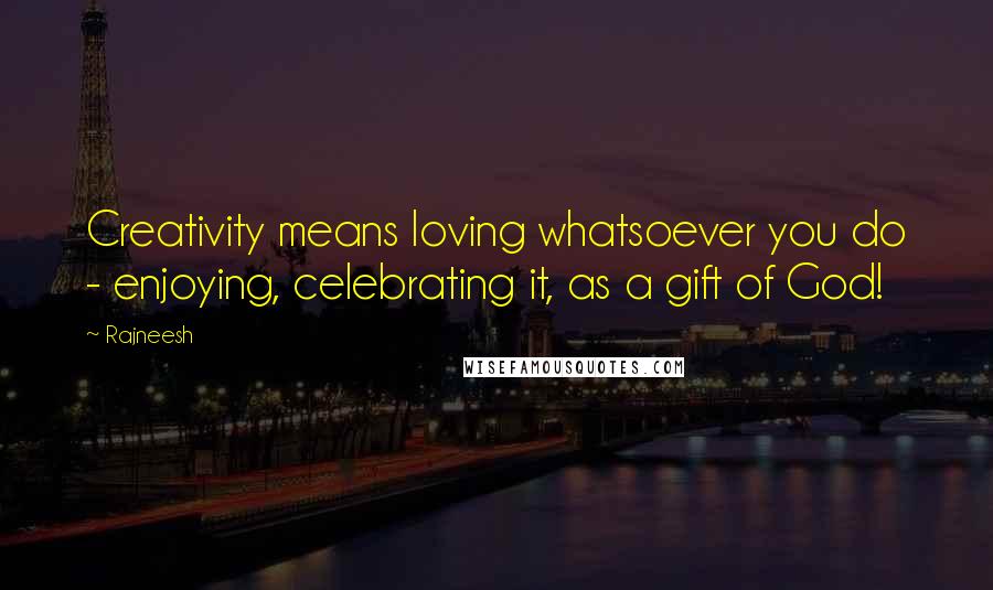 Rajneesh Quotes: Creativity means loving whatsoever you do - enjoying, celebrating it, as a gift of God!