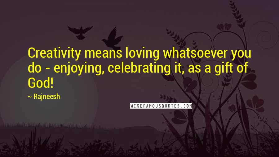 Rajneesh Quotes: Creativity means loving whatsoever you do - enjoying, celebrating it, as a gift of God!