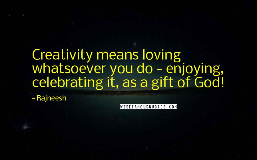 Rajneesh Quotes: Creativity means loving whatsoever you do - enjoying, celebrating it, as a gift of God!