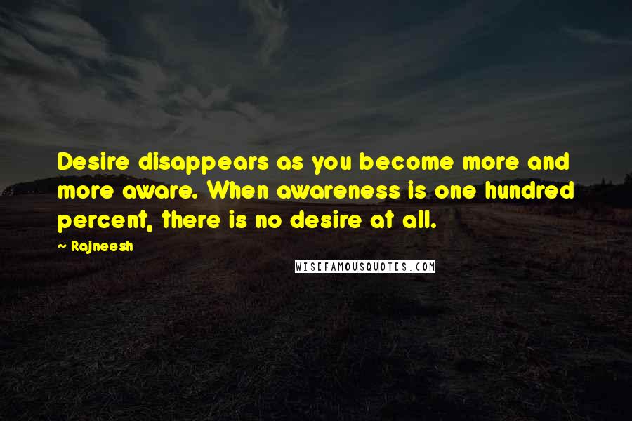 Rajneesh Quotes: Desire disappears as you become more and more aware. When awareness is one hundred percent, there is no desire at all.