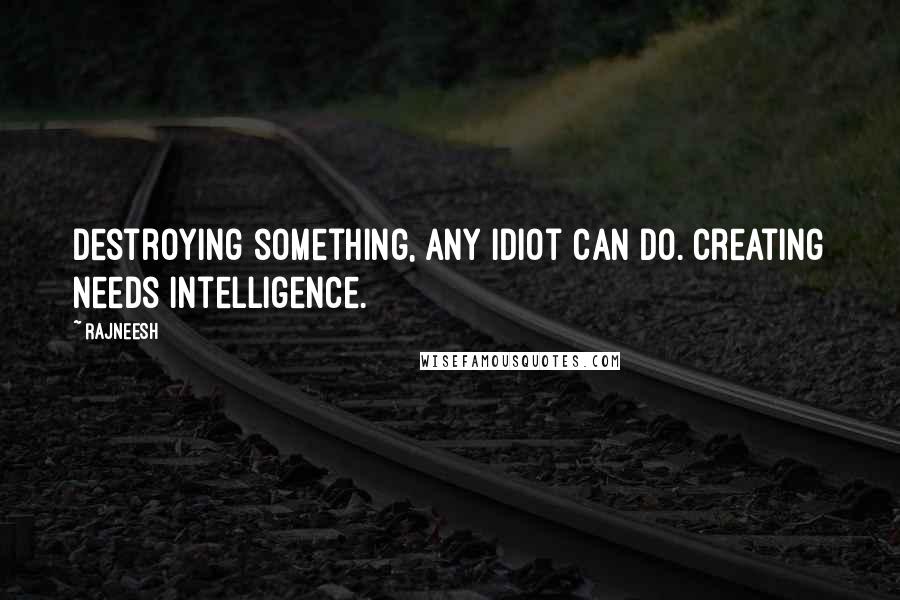 Rajneesh Quotes: Destroying something, any idiot can do. Creating needs intelligence.