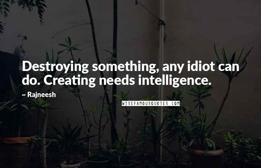 Rajneesh Quotes: Destroying something, any idiot can do. Creating needs intelligence.