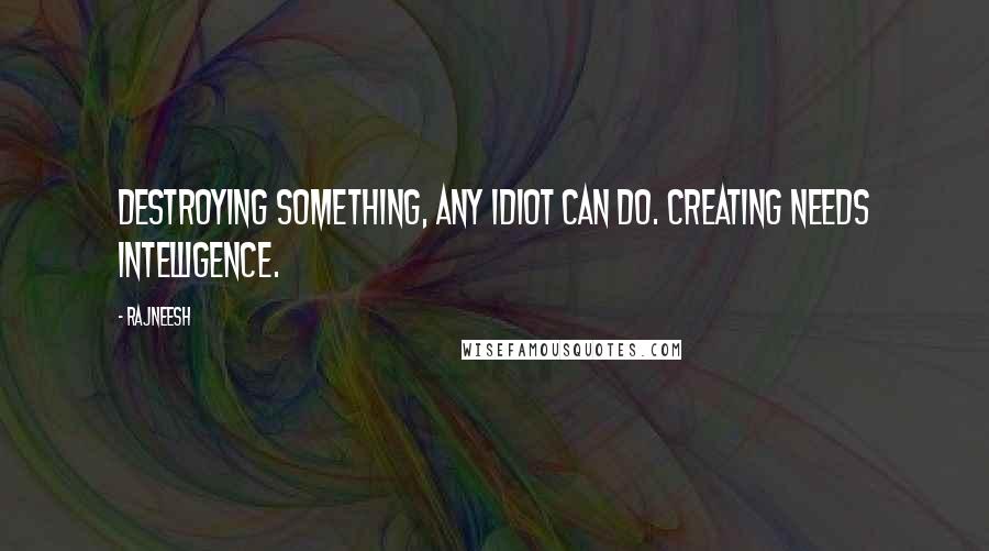 Rajneesh Quotes: Destroying something, any idiot can do. Creating needs intelligence.