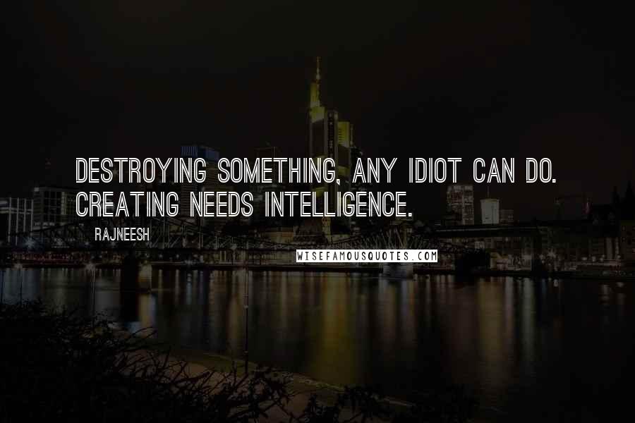 Rajneesh Quotes: Destroying something, any idiot can do. Creating needs intelligence.