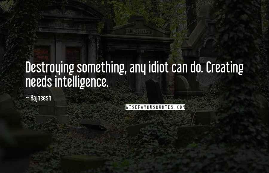 Rajneesh Quotes: Destroying something, any idiot can do. Creating needs intelligence.