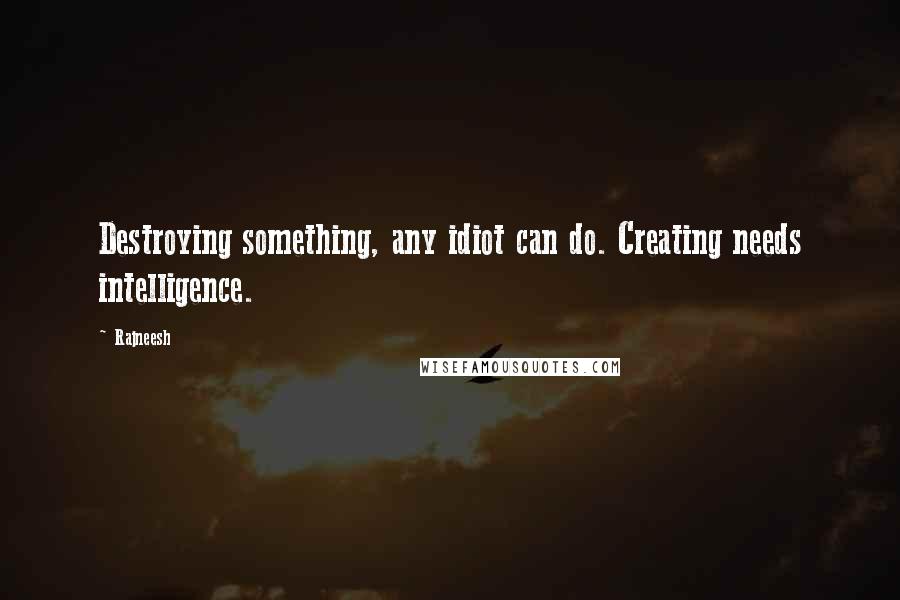 Rajneesh Quotes: Destroying something, any idiot can do. Creating needs intelligence.