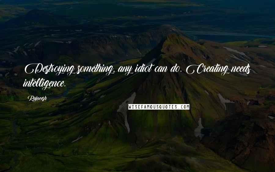 Rajneesh Quotes: Destroying something, any idiot can do. Creating needs intelligence.