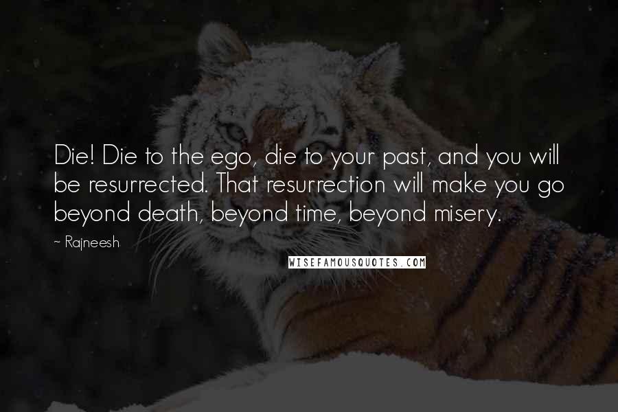 Rajneesh Quotes: Die! Die to the ego, die to your past, and you will be resurrected. That resurrection will make you go beyond death, beyond time, beyond misery.