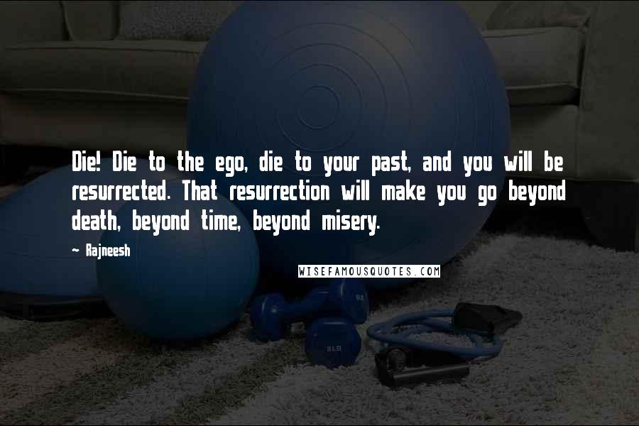 Rajneesh Quotes: Die! Die to the ego, die to your past, and you will be resurrected. That resurrection will make you go beyond death, beyond time, beyond misery.