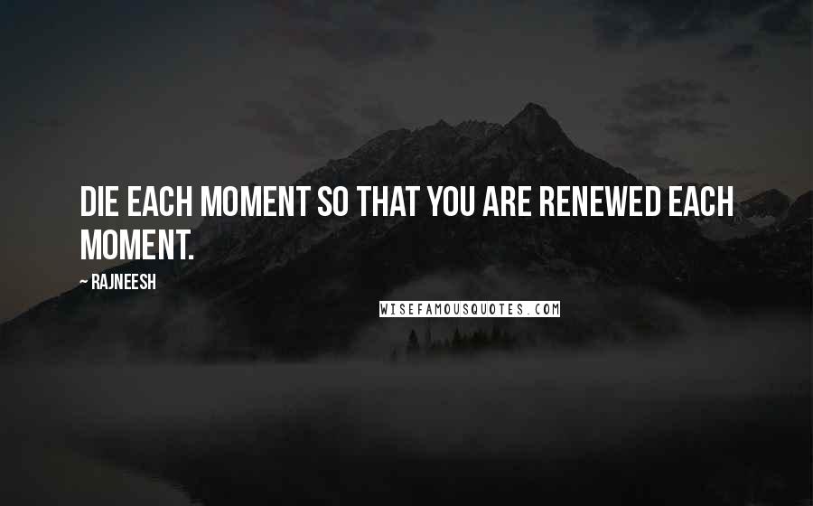 Rajneesh Quotes: Die each moment so that you are renewed each moment.