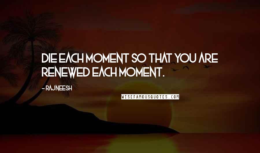 Rajneesh Quotes: Die each moment so that you are renewed each moment.