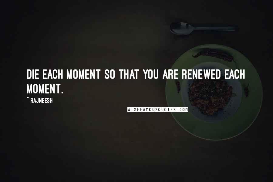 Rajneesh Quotes: Die each moment so that you are renewed each moment.