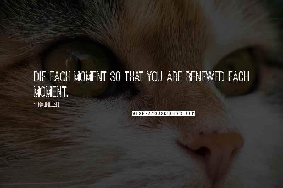 Rajneesh Quotes: Die each moment so that you are renewed each moment.