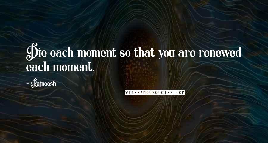 Rajneesh Quotes: Die each moment so that you are renewed each moment.