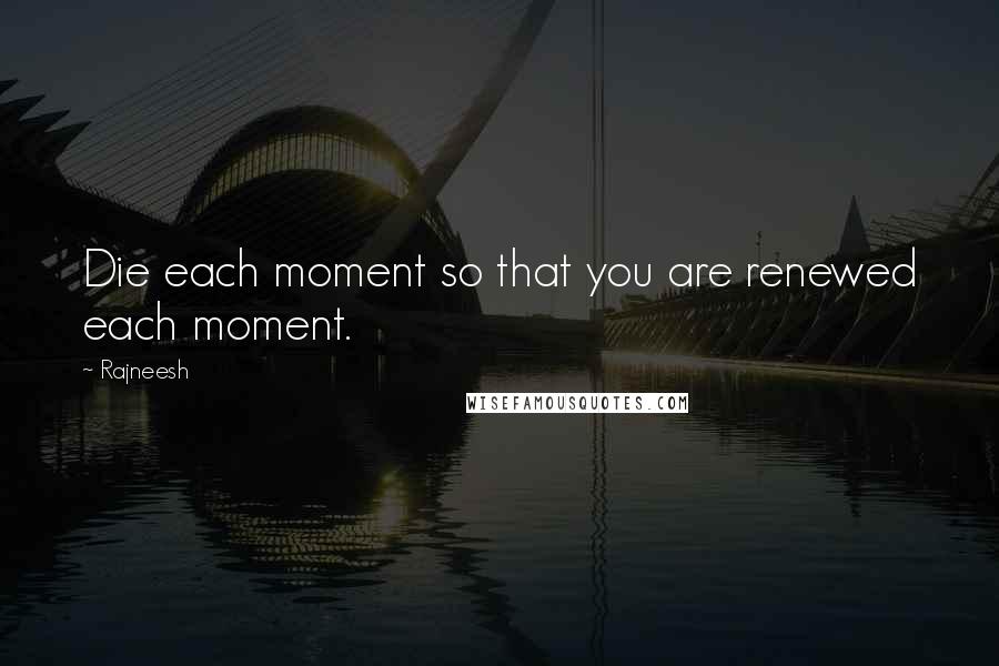 Rajneesh Quotes: Die each moment so that you are renewed each moment.