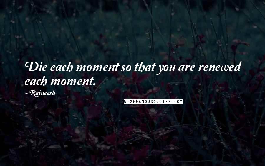 Rajneesh Quotes: Die each moment so that you are renewed each moment.