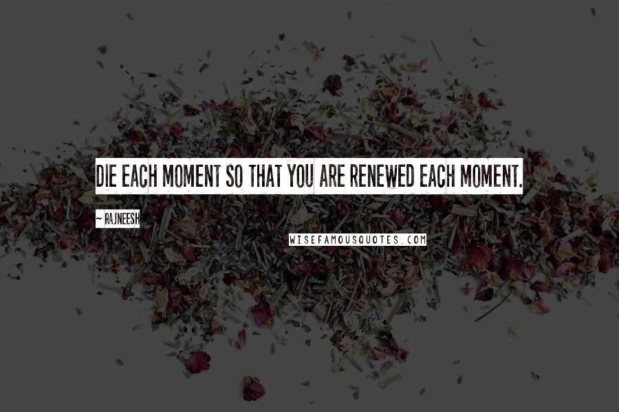 Rajneesh Quotes: Die each moment so that you are renewed each moment.