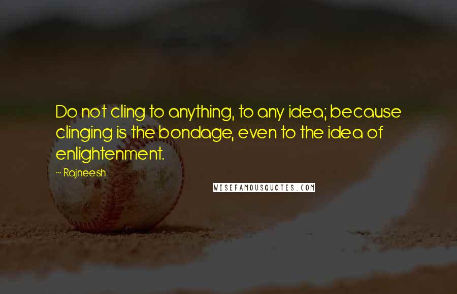 Rajneesh Quotes: Do not cling to anything, to any idea; because clinging is the bondage, even to the idea of enlightenment.