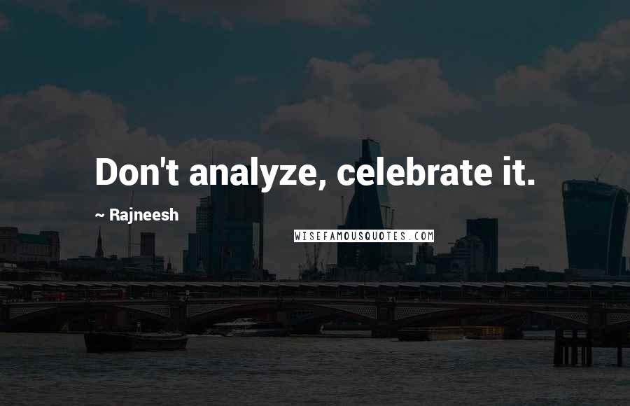 Rajneesh Quotes: Don't analyze, celebrate it.