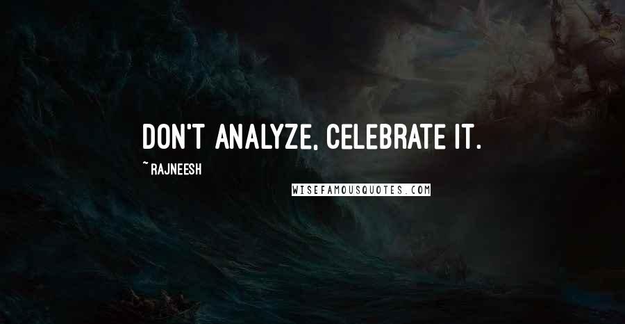 Rajneesh Quotes: Don't analyze, celebrate it.